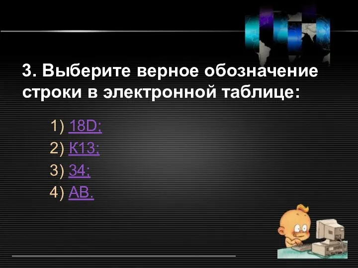 3. Выберите верное обозначение строки в электронной таблице: 1) 18D; 2) К13; 3) 34; 4) АВ.