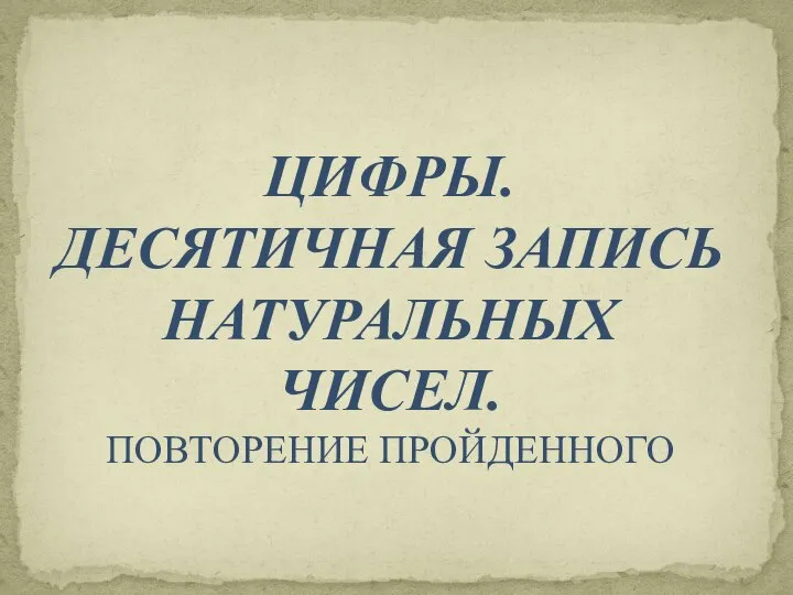 ЦИФРЫ. ДЕСЯТИЧНАЯ ЗАПИСЬ НАТУРАЛЬНЫХ ЧИСЕЛ. ПОВТОРЕНИЕ ПРОЙДЕННОГО