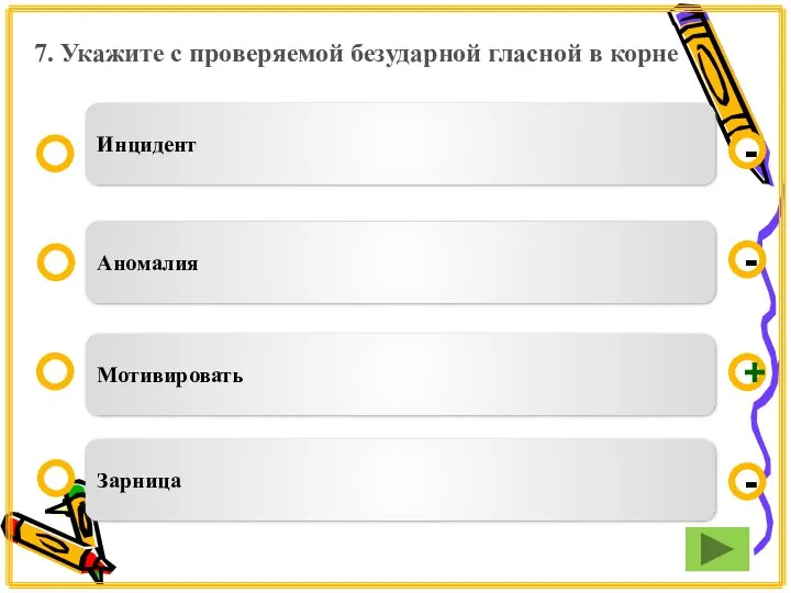 7. Укажите с проверяемой безударной гласной в корне Мотивировать Аномалия Зарница Инцидент - - + -