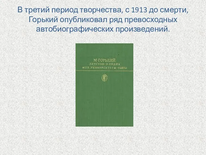 В третий период творчества, с 1913 до смерти, Горький опубликовал ряд превосходных автобиографических произведений.