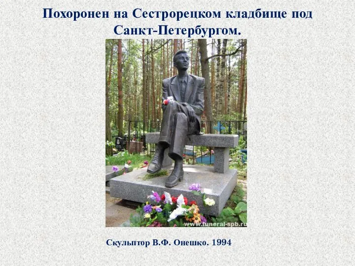 Похоронен на Сестрорецком кладбище под Санкт-Петербургом. Скульптор В.Ф. Онешко. 1994