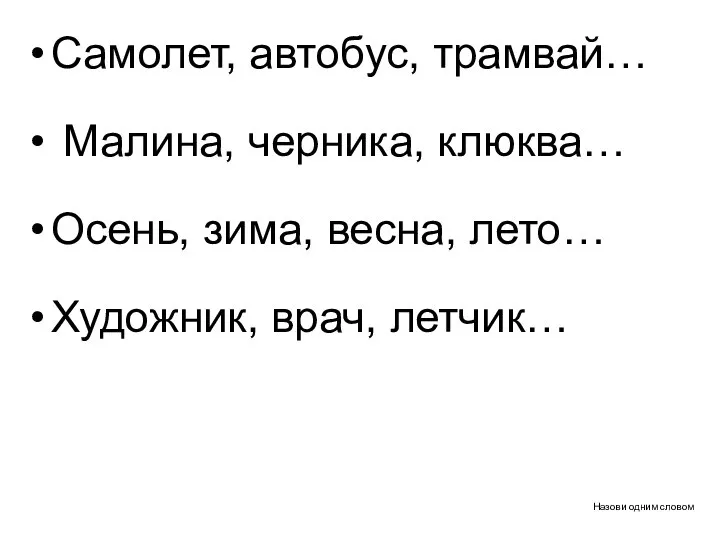 Назови одним словом Самолет, автобус, трамвай… Малина, черника, клюква… Осень, зима, весна, лето… Художник, врач, летчик…