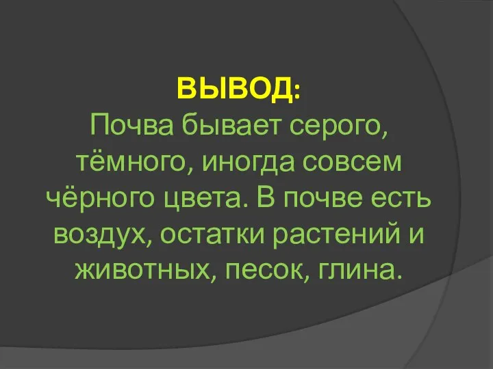 ВЫВОД: Почва бывает серого, тёмного, иногда совсем чёрного цвета. В почве