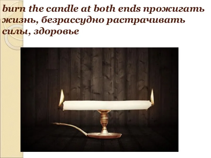 burn the candle at both ends прожигать жизнь, безрассудно растрачивать силы, здоровье