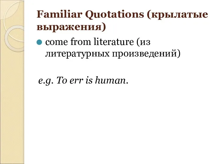 Familiar Quotations (крылатые выражения) come from literature (из литературных произведений) e.g. To err is human.