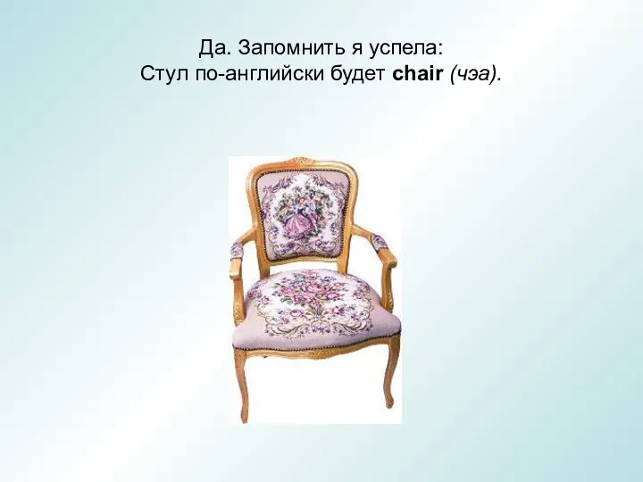 Да. Запомнить я успела: Стул по-английски будет chair (чэа).