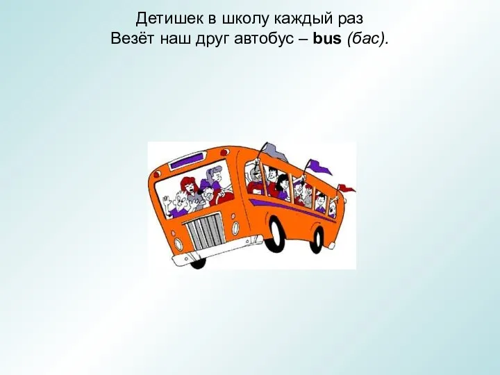 Детишек в школу каждый раз Везёт наш друг автобус – bus (бас).