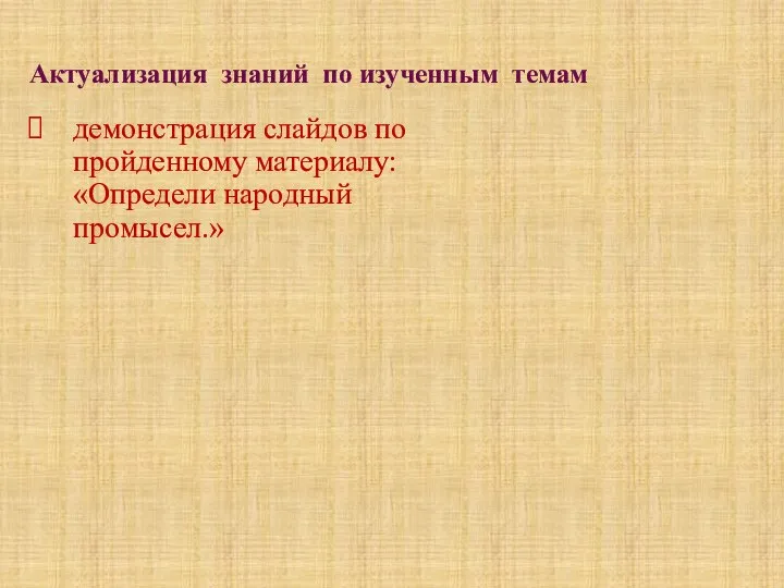 Актуализация знаний по изученным темам демонстрация слайдов по пройденному материалу: «Определи народный промысел.»