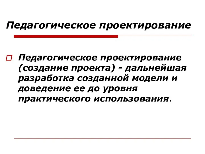 Педагогическое проектирование Педагогическое проектирование (создание проекта) - дальнейшая разработка созданной модели