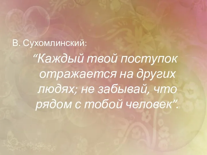 В. Сухомлинский: “Каждый твой поступок отражается на других людях; не забывай, что рядом с тобой человек”.