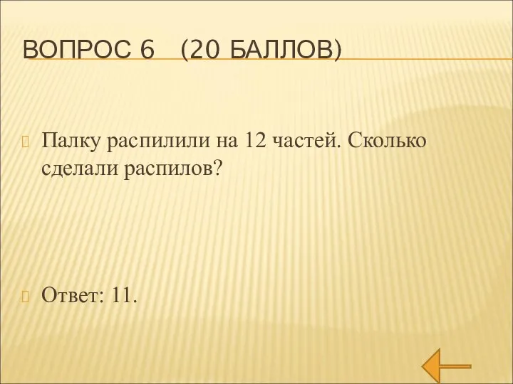 ВОПРОС 6 (20 БАЛЛОВ) Палку распилили на 12 частей. Сколько сделали распилов? Ответ: 11.