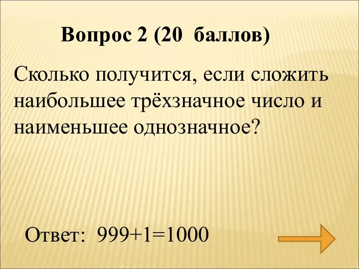 Сколько получится, если сложить наибольшее трёхзначное число и наименьшее однозначное? Ответ: 999+1=1000 Вопрос 2 (20 баллов)