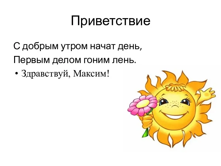 Приветствие С добрым утром начат день, Первым делом гоним лень. Здравствуй, Максим!