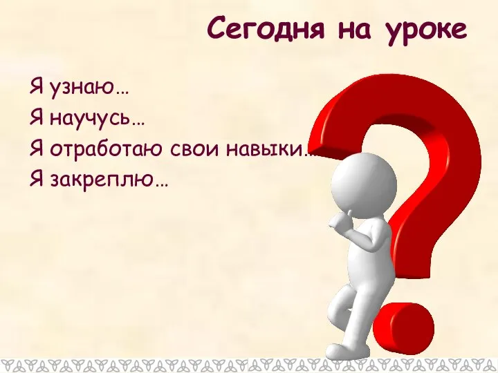 Сегодня на уроке Я узнаю… Я научусь… Я отработаю свои навыки… Я закреплю…