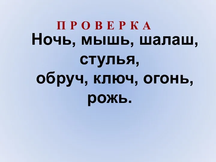 Ночь, мышь, шалаш, стулья, обруч, ключ, огонь, рожь. П Р О В Е Р К А