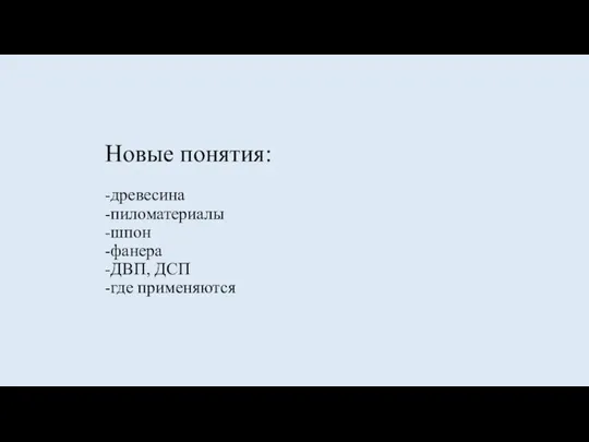 Новые понятия: -древесина -пиломатериалы -шпон -фанера -ДВП, ДСП -где применяются