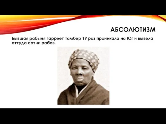 АБСОЛЮТИЗМ Бывшая рабыня Гарриет Тамбер 19 раз проникала на Юг и вывела оттуда сотни рабов.