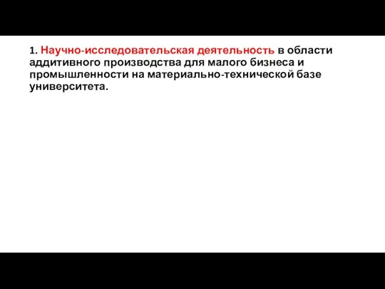 1. Научно-исследовательская деятельность в области аддитивного производства для малого бизнеса и промышленности на материально-технической базе университета.