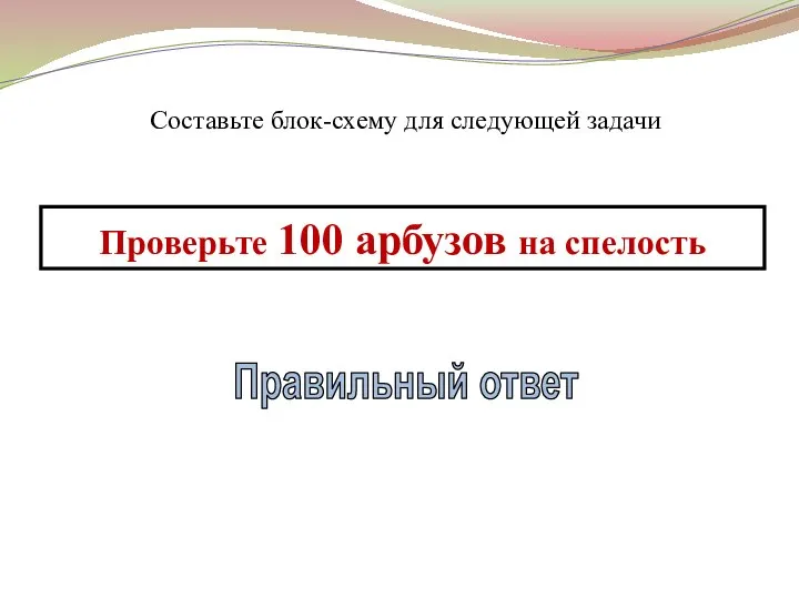 Составьте блок-схему для следующей задачи Проверьте 100 арбузов на спелость Правильный ответ