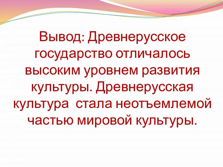 Вывод: Древнерусское государство отличалось высоким уровнем развития культуры. Древнерусская культура стала неотъемлемой частью мировой культуры.