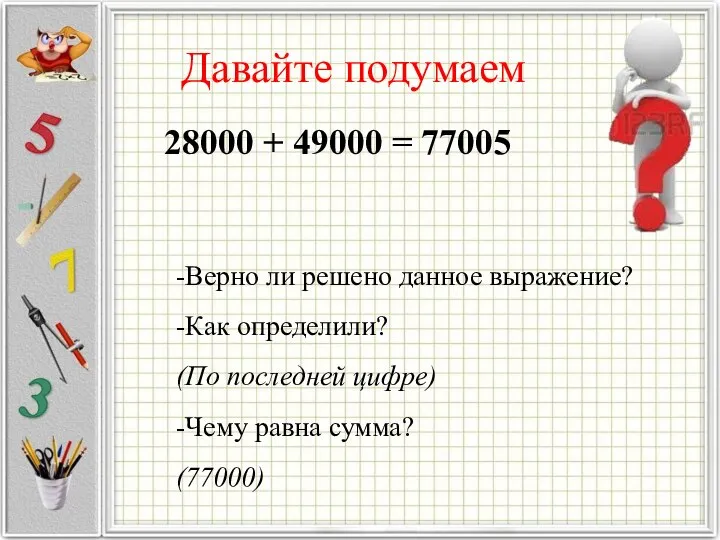 Давайте подумаем 28000 + 49000 = 77005 -Верно ли решено данное