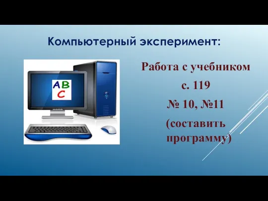 Работа с учебником с. 119 № 10, №11 (составить программу) Компьютерный эксперимент: