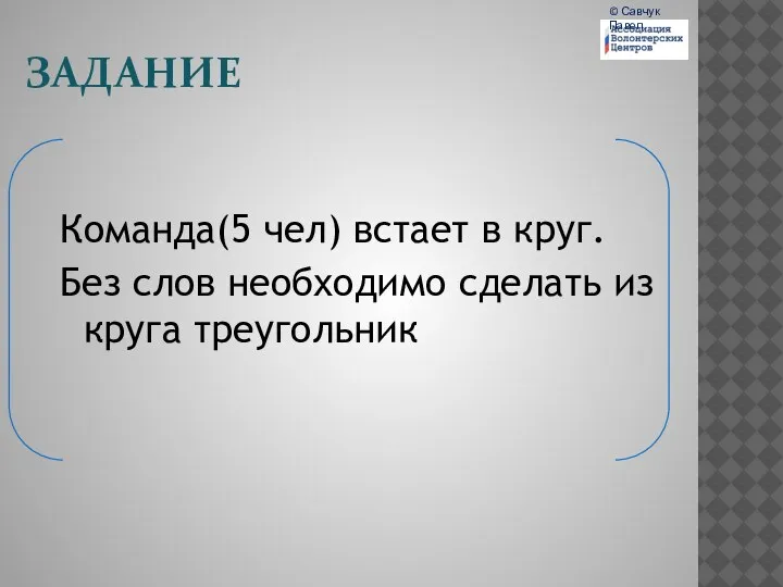 ЗАДАНИЕ Команда(5 чел) встает в круг. Без слов необходимо сделать из круга треугольник