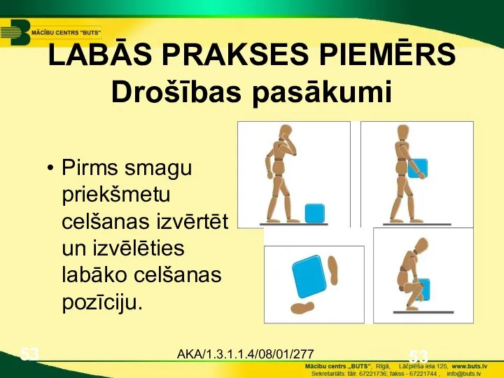 AKA/1.3.1.1.4/08/01/277 LABĀS PRAKSES PIEMĒRS Drošības pasākumi Pirms smagu priekšmetu celšanas izvērtēt un izvēlēties labāko celšanas pozīciju.