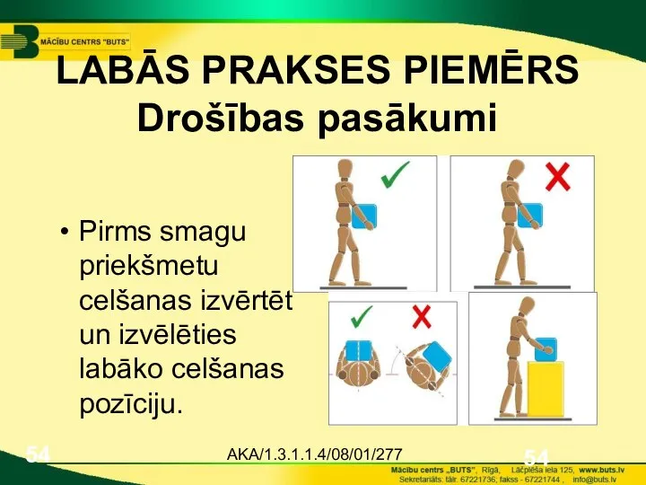 AKA/1.3.1.1.4/08/01/277 LABĀS PRAKSES PIEMĒRS Drošības pasākumi Pirms smagu priekšmetu celšanas izvērtēt un izvēlēties labāko celšanas pozīciju.