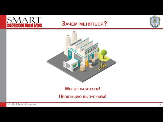 © 2018 Smart Executive Зачем меняться? Мы же работаем! Продукцию выпускаем!