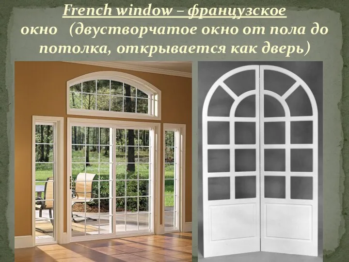 French window – французское окно (двустворчатое окно от пола до потолка, открывается как дверь)