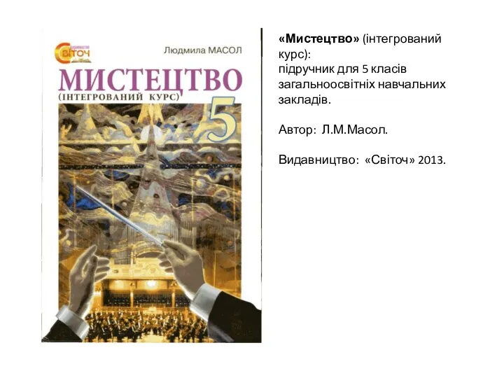 «Мистецтво» (інтегрований курс): підручник для 5 класів загальноосвітніх навчальних закладів. Автор: Л.М.Масол. Видавництво: «Світоч» 2013.