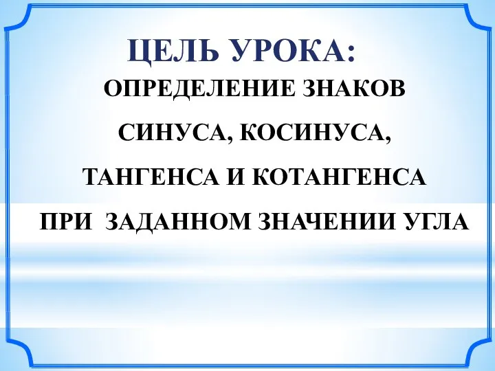 ЦЕЛЬ УРОКА: ОПРЕДЕЛЕНИЕ ЗНАКОВ СИНУСА, КОСИНУСА, ТАНГЕНСА И КОТАНГЕНСА ПРИ ЗАДАННОМ ЗНАЧЕНИИ УГЛА