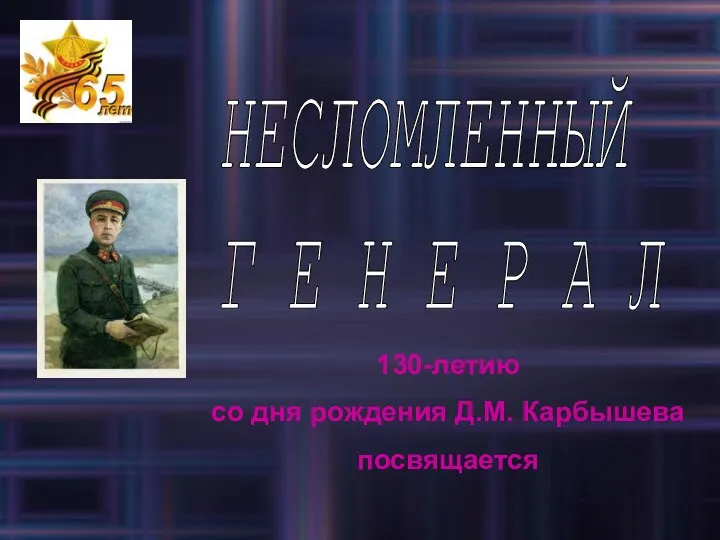 НЕСЛОМЛЕННЫЙ Г Е Н Е Р А Л 130-летию со дня рождения Д.М. Карбышева посвящается