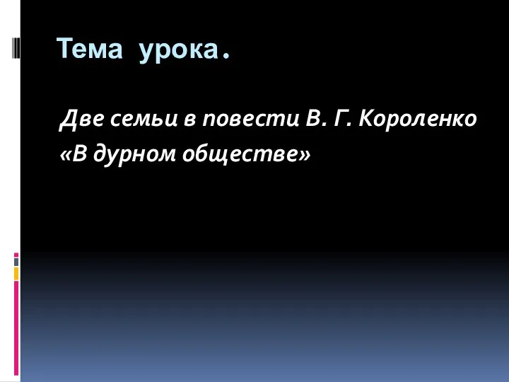 Тема урока. Две семьи в повести В. Г. Короленко «В дурном обществе»