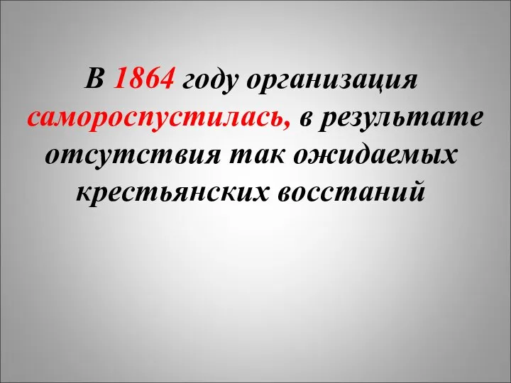 В 1864 году организация самороспустилась, в результате отсутствия так ожидаемых крестьянских восстаний