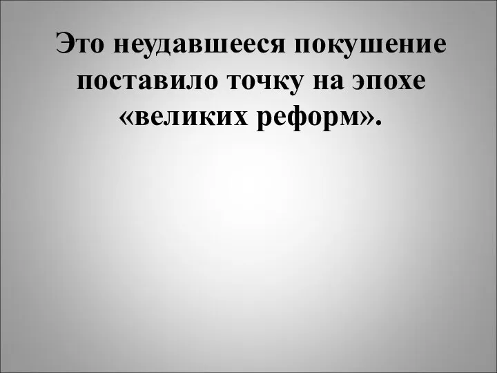 Это неудавшееся покушение поставило точку на эпохе «великих реформ».