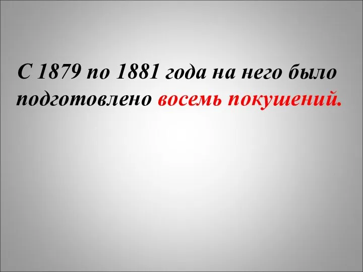 С 1879 по 1881 года на него было подготовлено восемь покушений.