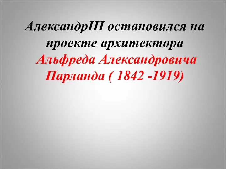 АлександрIII остановился на проекте архитектора Альфреда Александровича Парланда ( 1842 -1919)