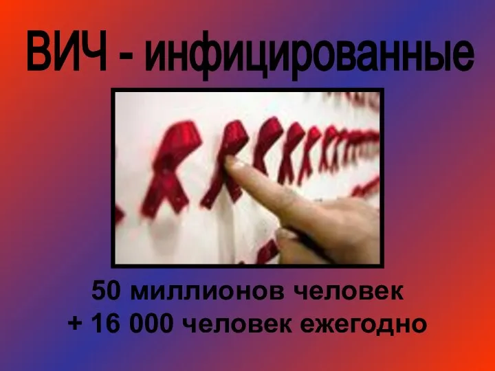 ВИЧ - инфицированные 50 миллионов человек + 16 000 человек ежегодно