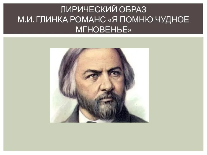 ЛИРИЧЕСКИЙ ОБРАЗ М.И. ГЛИНКА РОМАНС «Я ПОМНЮ ЧУДНОЕ МГНОВЕНЬЕ»