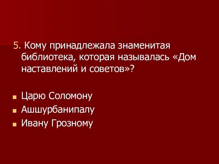 5. Кому принадлежала знаменитая библиотека, которая называлась «Дом наставлений и советов»? Царю Соломону Ашшурбанипалу Ивану Грозному