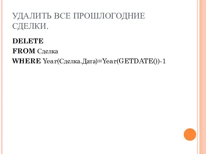 УДАЛИТЬ ВСЕ ПРОШЛОГОДНИЕ СДЕЛКИ. DELETE FROM Сделка WHERE Year(Сделка.Дата)=Year(GETDATE())-1