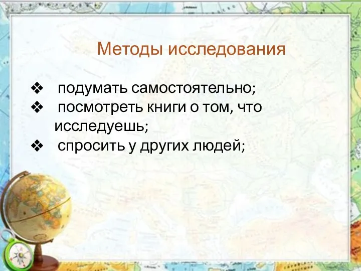 Методы исследования подумать самостоятельно; посмотреть книги о том, что исследуешь; спросить у других людей;