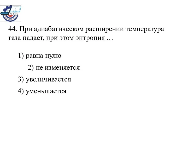 44. При адиабатическом расширении температура газа падает, при этом энтропия …