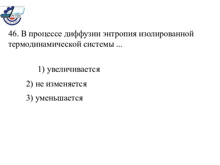 46. В процессе диффузии энтропия изолированной термодинамической системы ... 1) увеличивается 2) не изменяется 3) уменьшается