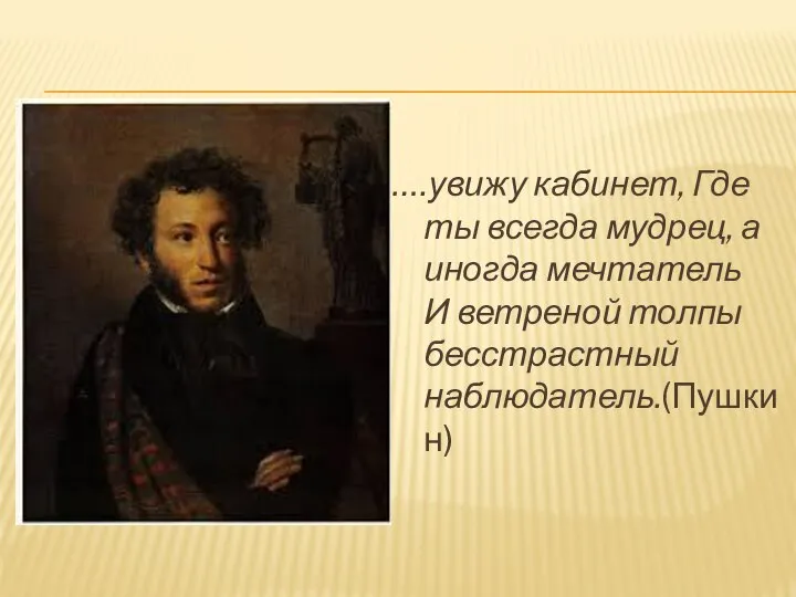 ….увижу кабинет, Где ты всегда мудрец, а иногда мечтатель И ветреной толпы бесстрастный наблюдатель.(Пушкин)