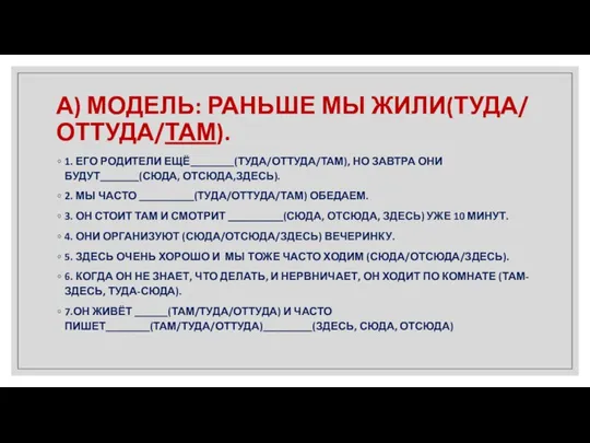 А) МОДЕЛЬ: РАНЬШЕ МЫ ЖИЛИ(ТУДА/ ОТТУДА/ТАМ). 1. ЕГО РОДИТЕЛИ ЕЩЁ________(ТУДА/ОТТУДА/ТАМ), НО