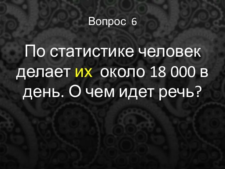 Вопрос 6 По статистике человек делает их около 18 000 в день. О чем идет речь?