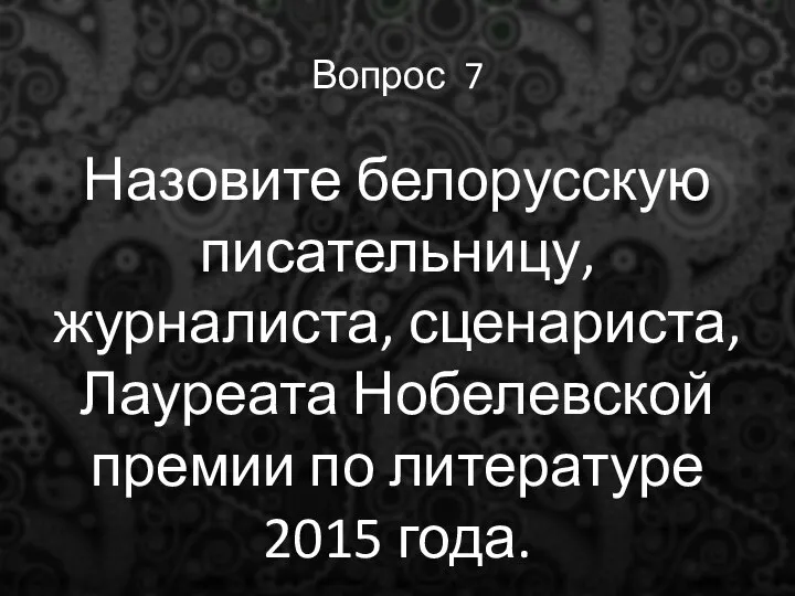 Вопрос 7 Назовите белорусскую писательницу, журналиста, сценариста, Лауреата Нобелевской премии по литературе 2015 года.
